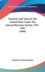 Taxation and Taxes in the United States Under the Internal Revenue System, 1791-1895 (1896) - Frederic Clemson Howe
