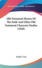 Old Testament Heroes Of The Faith And Other Old Testament Character Studies (1920) - Frank T Lee (author)