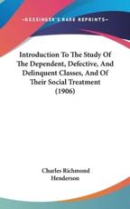 Introduction To The Study Of The Dependent, Defective, And Delinquent Classes, And Of Their Social Treatment (1906) - Charles Richmond Henderson (author)