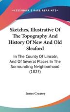 Sketches, Illustrative Of The Topography And History Of New And Old Sleaford - James Creasey (author)