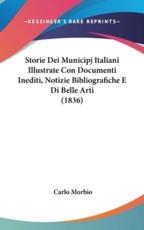 Storie Dei Municipj Italiani Illustrate Con Documenti Inediti, Notizie Bibliografiche E Di Belle Arti (1836) - Carlo Morbio (author)