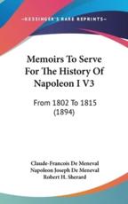 Memoirs To Serve For The History Of Napoleon I V3 - Claude-Francois de Meneval, Napoleon Joseph De Meneval (editor), Robert H Sherard (translator)