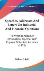 Speeches, Addresses And Letters On Industrial And Financial Questions - William D Kelly