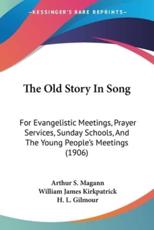 The Old Story In Song - Arthur S Magann (editor), William James Kirkpatrick (editor), H L Gilmour (editor)