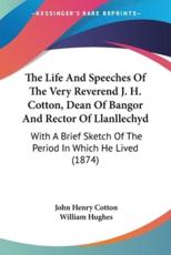 The Life And Speeches Of The Very Reverend J. H. Cotton, Dean Of Bangor And Rector Of Llanllechyd - John Henry Cotton, William Hughes (editor)