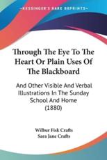 Through The Eye To The Heart Or Plain Uses Of The Blackboard - Wilbur Fisk Crafts (author), Sara Jane Crafts (author)