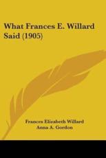 What Frances E. Willard Said (1905) - Frances Elizabeth Willard (author), Anna A Gordon (editor)
