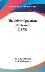 The Silver Question Reviewed (1878) - An Indian Official (author), R H Hollingbery (author)