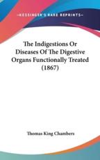 The Indigestions Or Diseases Of The Digestive Organs Functionally Treated (1867) - Thomas King Chambers (author)