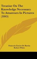 Treatise On The Knowledge Necessary To Amateurs In Pictures (1845) - Francois-Xavier De Burtin, Robert White (translator)