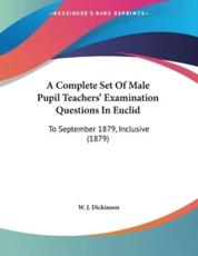 A Complete Set Of Male Pupil Teachers' Examination Questions In Euclid - W J Dickinson (editor)