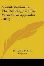 A Contribution To The Pathology Of The Vermiform Appendix (1893) - Theophilus Nicholas Kelynack