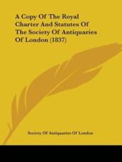 A Copy Of The Royal Charter And Statutes Of The Society Of Antiquaries Of London (1837) - Society of Antiquaries of London
