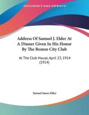 Address Of Samuel J. Elder At A Dinner Given In His Honor By The Boston City Club - Samuel James Elder