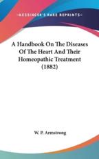 A Handbook On The Diseases Of The Heart And Their Homeopathic Treatment (1882) - W P Armstrong
