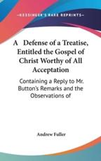 A Defense of a Treatise, Entitled the Gospel of Christ Worthy of All Acceptation - Andrew Fuller