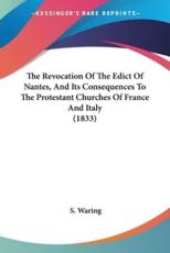 The Revocation Of The Edict Of Nantes, And Its Consequences To The Protestant Churches Of France And Italy (1833) - S Waring (author)