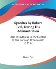 Speeches By Robert Peel, During His Administration - Robert Peel