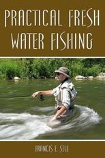 Practical Fresh Water Fishing - Francis E Sell