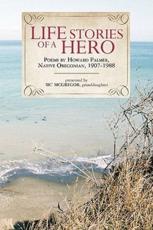 Life Stories of a Hero: Selections from the poetry of Howard Palmer, native Oregonian, 1907-1988 - Palmer, Howard