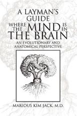 A LAYMAN'S GUIDE WHERE THE MIND IS IN THE BRAIN - JACK, MARIOUS KIM M.D.