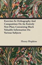 Exercises in Orthography and Composition on an Entirely New Plan; Containing Much Valuable Information on Various Subjects - Henry Hopkins (author)