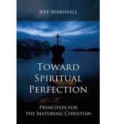 Toward Spiritual Perfection: Principles for the Maturing Christian - Marshall, Jeff