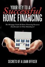 Your Key to a Successful Home Financing: The Mortgage Guide & Home Financing Resources Excellent for 1st Time Homebuyers! - Secrets of a. Loan Officer, Of A. Loan O