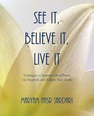 See It, Believe It, Live It: Techniques to Improve Mind Power, Get Inspired, and Achieve Your Goals - Sardari, Maryam Nasr