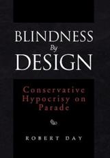 Blindness By Design: Conservative Hypocrisy on Parade - Day, Robert