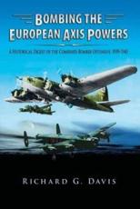 Bombing the European Axis Powers - A Historical Digest of the Combined Bomber Offensive 1939-1945 - Richard G Davis