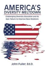 America's Diversity Meltdown: Challenging Diversity Education and Its Epic Failure to Improve Race Relations - Fuller, Ed.D., John