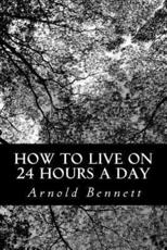 How to Live on 24 Hours a Day - Arnold Bennett (author)