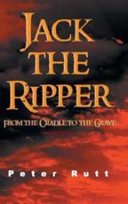 Jack the Ripper: From the Cradle to the Grave - Rutt, Peter