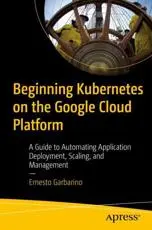 Beginning Kubernetes on the Google Cloud Platform : A Guide to Automating Application Deployment, Scaling, and Management