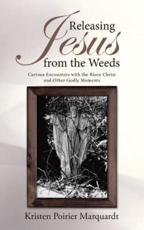 Releasing Jesus from the Weeds: Curious Encounters with the Risen Christ and Other Godly Moments - Marquardt, Kristen Poirier