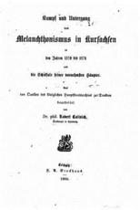 Kampf Und Untergang Des Melanchthonismus in Kursachsen in Den Jahren 1570 Bis 1574, Und Die Schicksale Seiner Vornehmsten HÃ¤upter - Robert Calinich