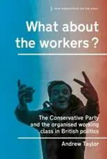 What about the workers?: The Conservative Party and the organised working class in British politics
