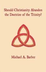 Should Christianity Abandon the Doctrine of the Trinity? - Barber, Michael, A.