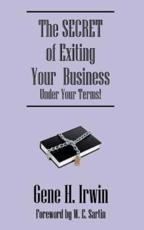 The SECRET of Exiting Your  Business.Under Your Terms! - Irwin, Gene H.