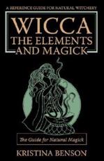 Wicca, the Elements and Magick: The Guide for Natural Magick: Natural Magick and Wicca - Benson, Kristina