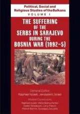 Political, Social and Religious Studies of the Balkans - Volume I - The Suffering of the Serbs in Sarajevo during the Bosnia War (1992-5)