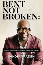 Bent Not Broken: Crossing Life's Bridges of Tragedy, Trauma and Triumph