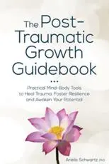 Post-Traumatic Growth Guidebook: Practical Mind-Body Tools to Heal Trauma, Foster Resilience and Awaken Your Potential