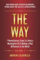 The Way: 7 Revolutionary Steps to Living a Meaningful Life & Making a Real Difference in the World. Your Ultimate Guide to Positive Relationships, Optimal Health, True Success, & Lasting Happiness!