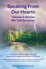 Speaking From Our Hearts Volume 5 - The Stories We Tell Ourselves: Compassionate Co-authors Sharing Inspirational Insights And Words Of Wisdom