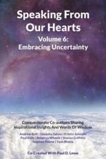 Speaking From Our Hearts Volume 6 - Embracing Uncertainty: Compassionate Co-authors Sharing  Inspirational Insights And Words Of Wisdom