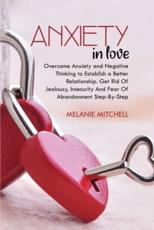 ANXIETY IN LOVE: Overcome Anxiety and Negative Thinking to Establish a Better Relationship. Get Rid Of Jealousy, Insecurity And Fear Of Abandonment Step-By-Step