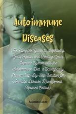 Autoimmune Diseases: The Complete Guide to Improving Your Health and Healing Your Immune System with the Autoimmune Diet, a Scientifically Proven Step-By-Step Solution for Immune Disease Management (Revised Edition)