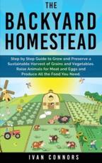 THE BACKYARD HOMESTEAD: Step by Step Guide to Grow and Preserve a Sustainable Harvest of Grains and Vegetables. Raise Animals for Meat and Eggs and Produce All the Food You Need.